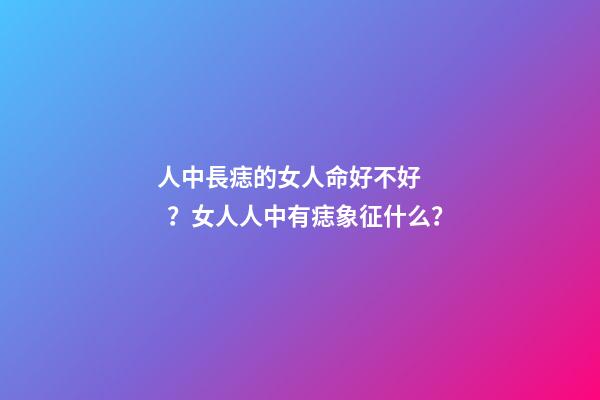 人中長痣的女人命好不好？女人人中有痣象征什么？
